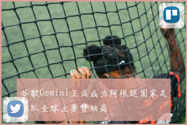 谷歌Gemini正式成为阿根廷国家足球队全球主要赞助商