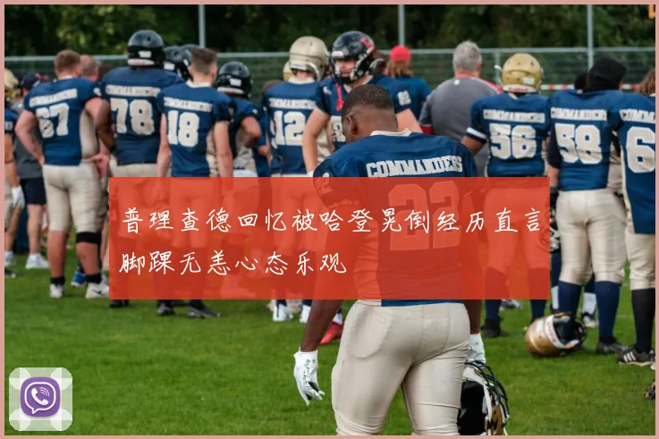 普理查德回忆被哈登晃倒经历直言脚踝无恙心态乐观