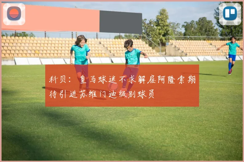 科贝：皇马球迷不求解雇阿隆索期待引进苏维门迪级别球员
