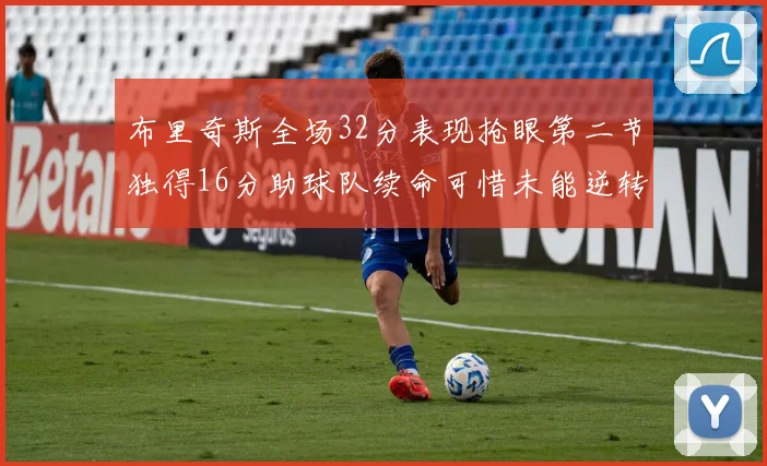 布里奇斯全场32分表现抢眼第二节独得16分助球队续命可惜未能逆转胜局