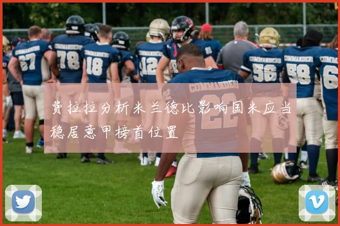 费拉拉分析米兰德比影响国米应当稳居意甲榜首位置