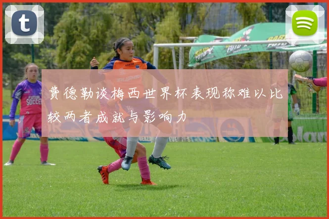 费德勒谈梅西世界杯表现称难以比较两者成就与影响力