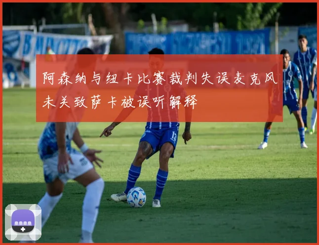 阿森纳与纽卡比赛裁判失误麦克风未关致萨卡被误听解释