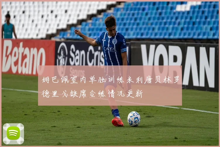 姆巴佩室内单独训练米利唐贝林罗德里戈缺席合练情况更新