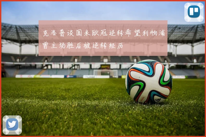 克洛普谈国米欧冠逆转希望利物浦曾主场胜后被逆转经历