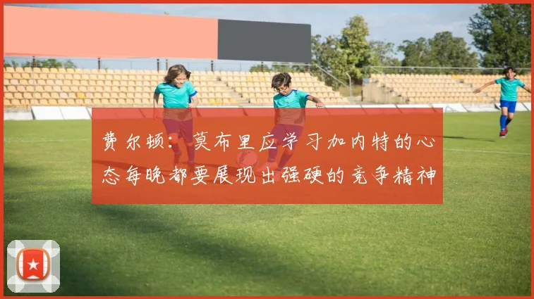 费尔顿：莫布里应学习加内特的心态每晚都要展现出强硬的竞争精神