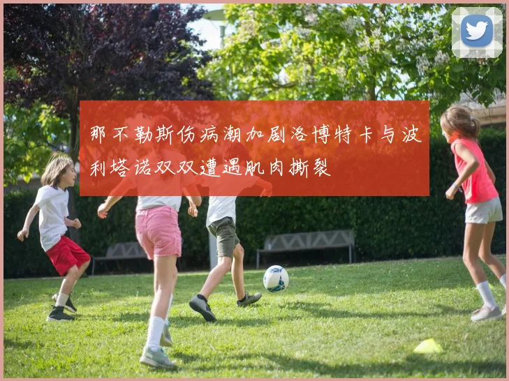 那不勒斯伤病潮加剧洛博特卡与波利塔诺双双遭遇肌肉撕裂