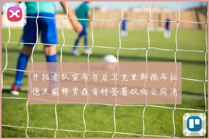 开拓者队宣布与后卫克里斯扬布拉德及前锋贾森肯特签署双向合同消息