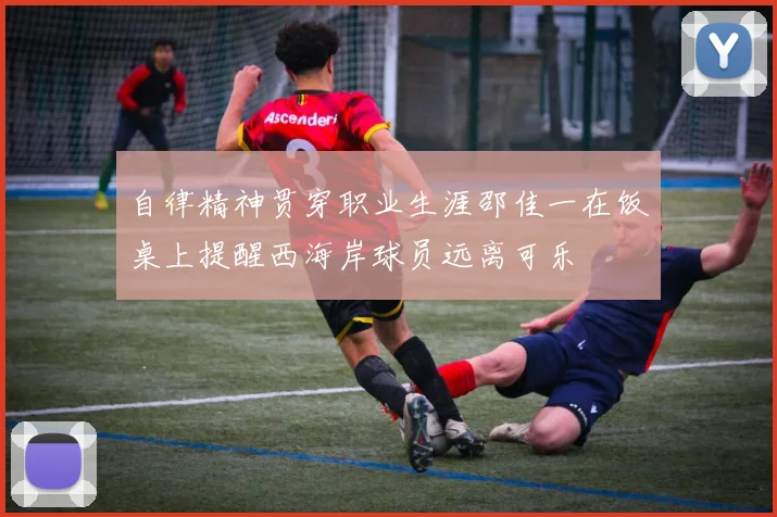 自律精神贯穿职业生涯邵佳一在饭桌上提醒西海岸球员远离可乐