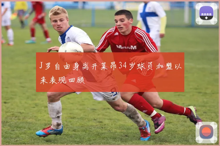 J罗自由身离开莱昂34岁球员加盟以来表现回顾