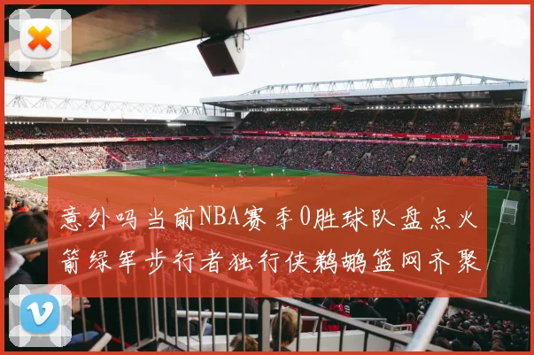 意外吗当前NBA赛季0胜球队盘点火箭绿军步行者独行侠鹈鹕篮网齐聚