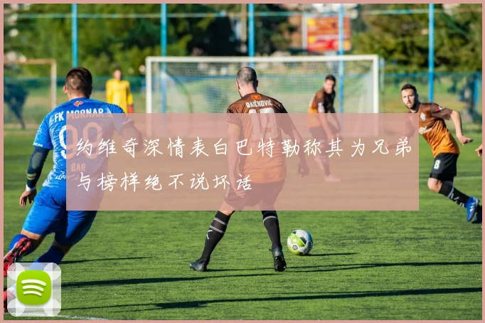 约维奇深情表白巴特勒称其为兄弟与榜样绝不说坏话
