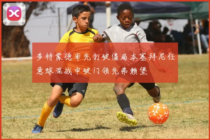 多特蒙德率先打破僵局本塞拜尼任意球混战中破门领先弗赖堡