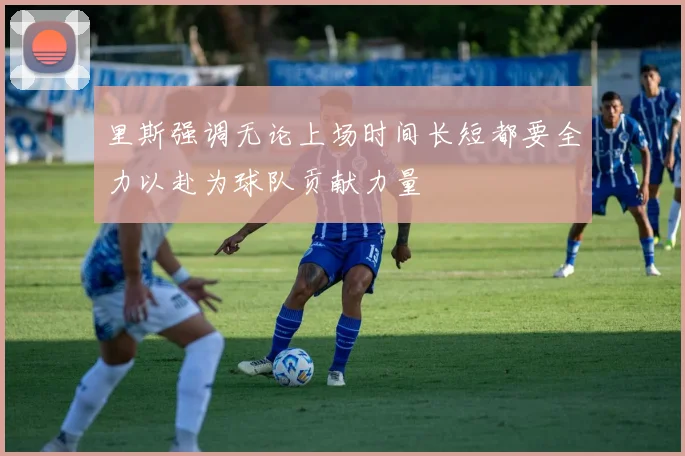里斯强调无论上场时间长短都要全力以赴为球队贡献力量