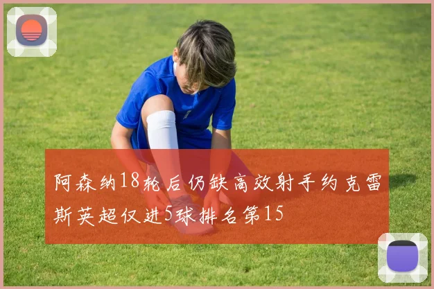 阿森纳18轮后仍缺高效射手约克雷斯英超仅进5球排名第15