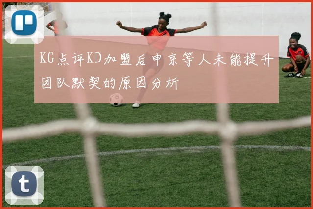 KG点评KD加盟后申京等人未能提升团队默契的原因分析