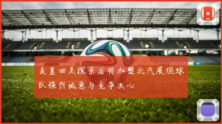 麦基回美探亲后将加盟北汽展现球队强烈诚意与竞争决心