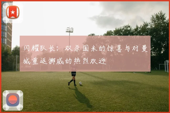 闪耀队长：双杀国米的惊喜与对曼城重返挪威的热烈欢迎