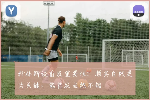 科林斯谈首发重要性：顺其自然更为关键，能首发当然不错