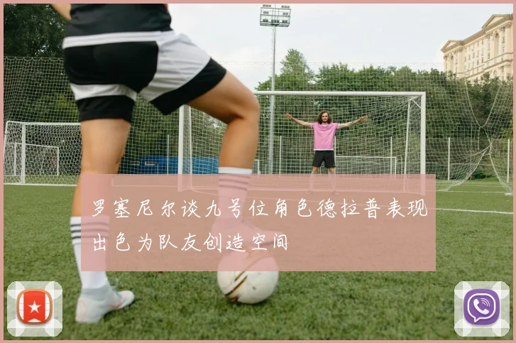 罗塞尼尔谈九号位角色德拉普表现出色为队友创造空间