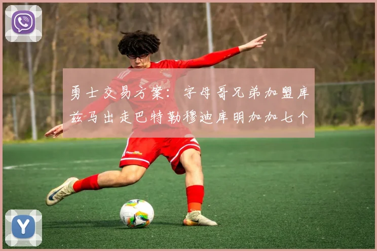 勇士交易方案：字母哥兄弟加盟库兹马出走巴特勒穆迪库明加加七个首轮选秀权