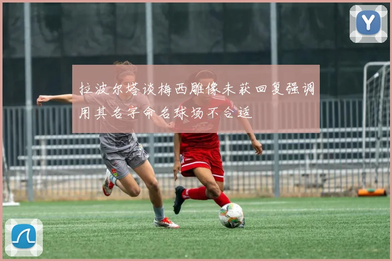 拉波尔塔谈梅西雕像未获回复强调用其名字命名球场不合适