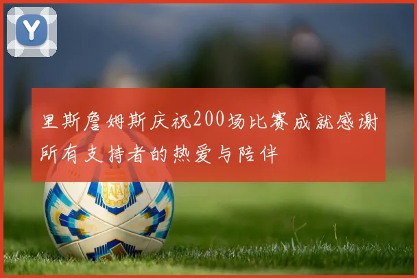 里斯詹姆斯庆祝200场比赛成就感谢所有支持者的热爱与陪伴