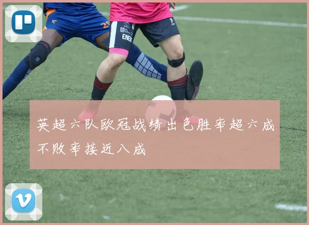 英超六队欧冠战绩出色胜率超六成不败率接近八成