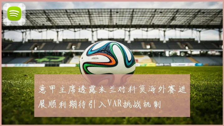 意甲主席透露米兰对科莫海外赛进展顺利期待引入VAR挑战机制