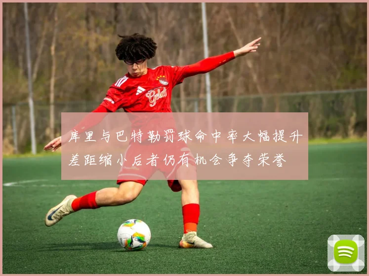 库里与巴特勒罚球命中率大幅提升差距缩小后者仍有机会争夺荣誉