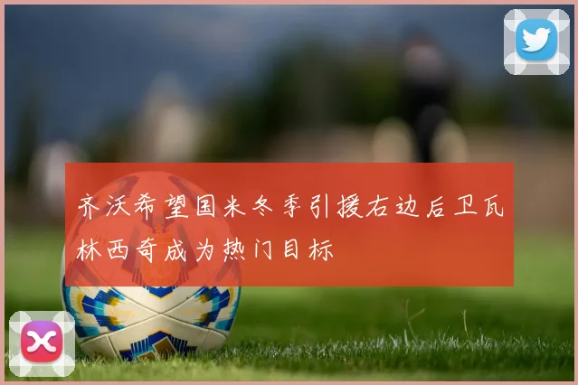 齐沃希望国米冬季引援右边后卫瓦林西奇成为热门目标