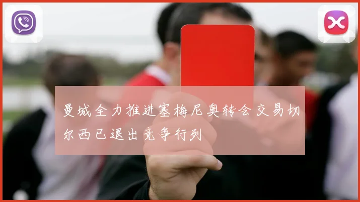 曼城全力推进塞梅尼奥转会交易切尔西已退出竞争行列