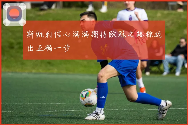 斯凯利信心满满期待欧冠之路称迈出正确一步