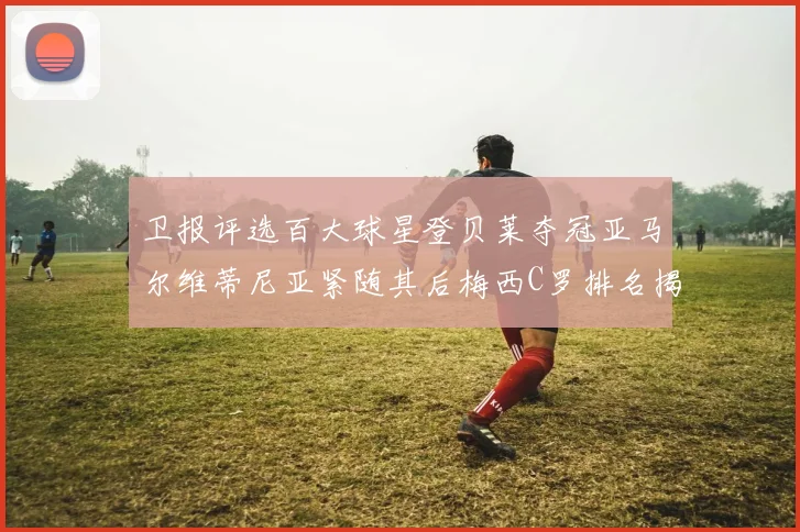 卫报评选百大球星登贝莱夺冠亚马尔维蒂尼亚紧随其后梅西C罗排名揭晓