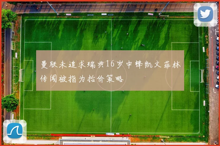 曼联未追求瑞典16岁中锋凯文菲林传闻被指为抬价策略