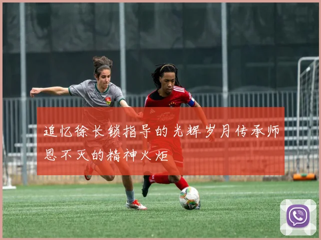 追忆徐长锁指导的光辉岁月传承师恩不灭的精神火炬
