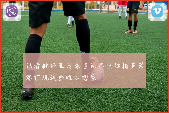 记者批评亚马尔言论不当称梅罗若赛前说这些难以想象