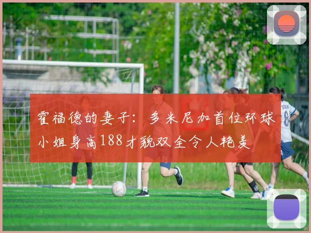 霍福德的妻子：多米尼加首位环球小姐身高188才貌双全令人艳羡