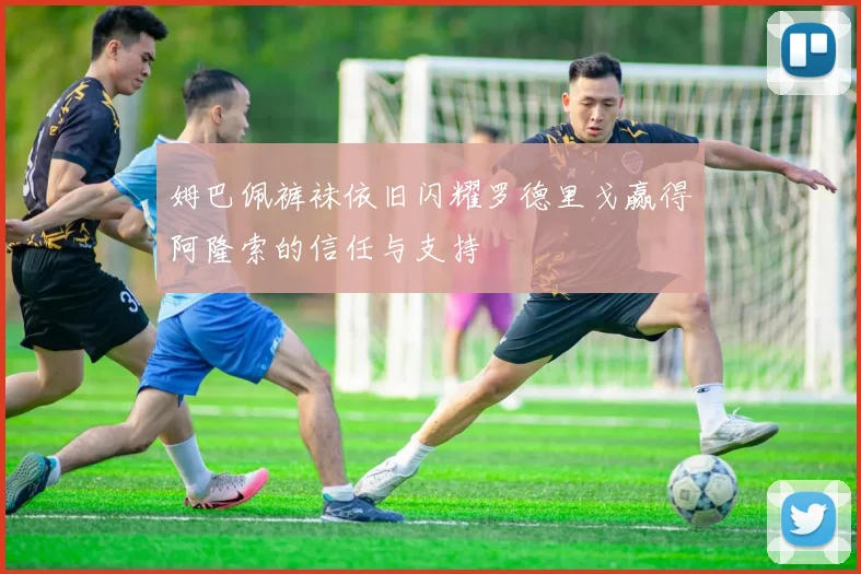 姆巴佩裤袜依旧闪耀罗德里戈赢得阿隆索的信任与支持