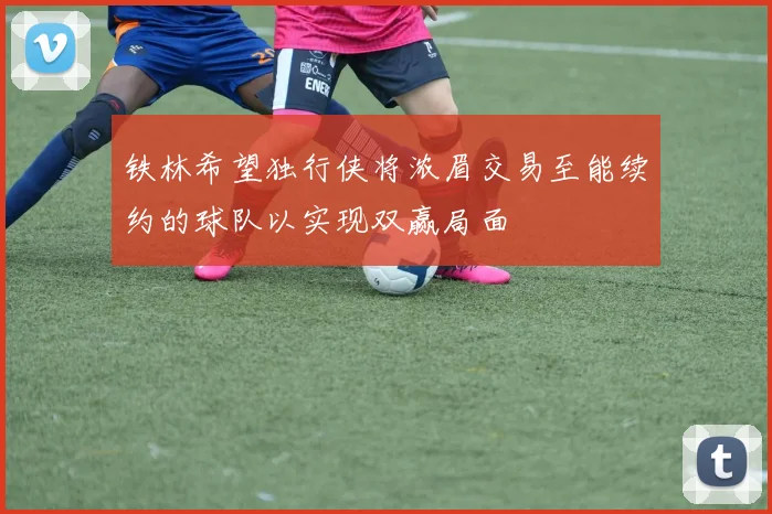 铁林希望独行侠将浓眉交易至能续约的球队以实现双赢局面