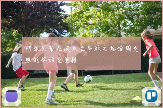 阿尔贝蒂尼谈米兰争冠之路强调克服低谷的重要性