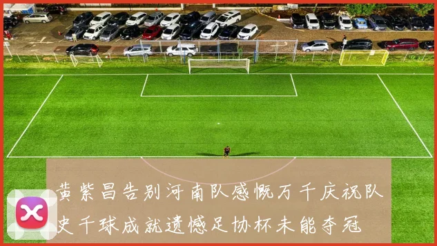 黄紫昌告别河南队感慨万千庆祝队史千球成就遗憾足协杯未能夺冠