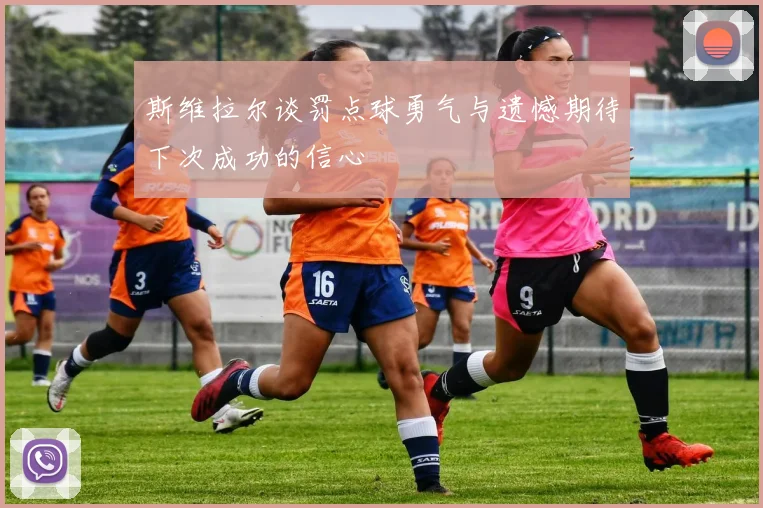 斯维拉尔谈罚点球勇气与遗憾期待下次成功的信心