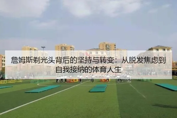 詹姆斯剃光头背后的坚持与转变:从脱发焦虑到自我接纳的体育人生 - MILANSPORT